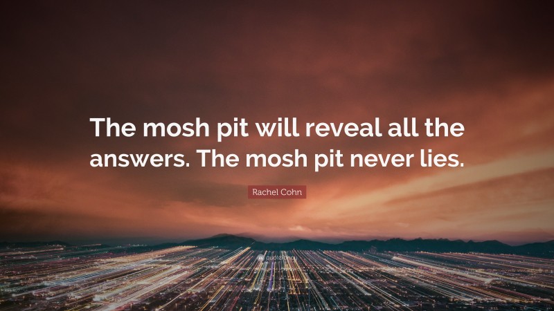 Rachel Cohn Quote: “The mosh pit will reveal all the answers. The mosh pit never lies.”