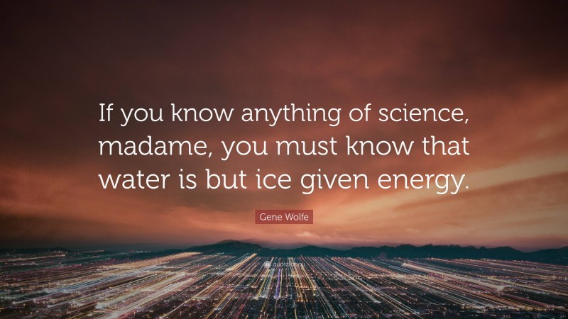 Gene Wolfe Quote: “If you know anything of science, madame, you must know that water is but ice given energy.”