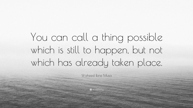 Waheed Ibne Musa Quote: “You can call a thing possible which is still to happen, but not which has already taken place.”