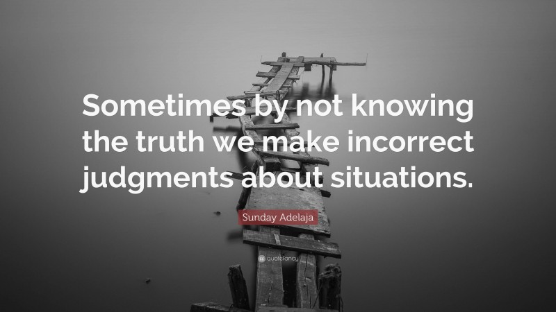 Sunday Adelaja Quote: “Sometimes by not knowing the truth we make incorrect judgments about situations.”