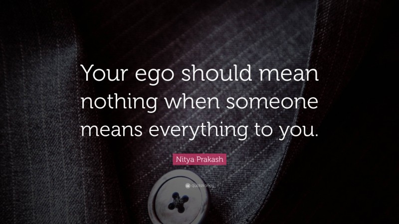 Nitya Prakash Quote: “Your ego should mean nothing when someone means everything to you.”