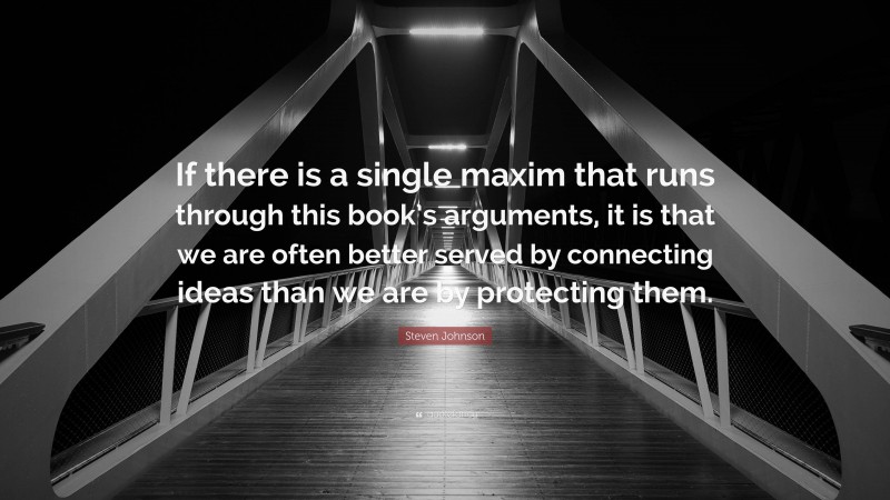 Steven Johnson Quote: “If there is a single maxim that runs through this book’s arguments, it is that we are often better served by connecting ideas than we are by protecting them.”