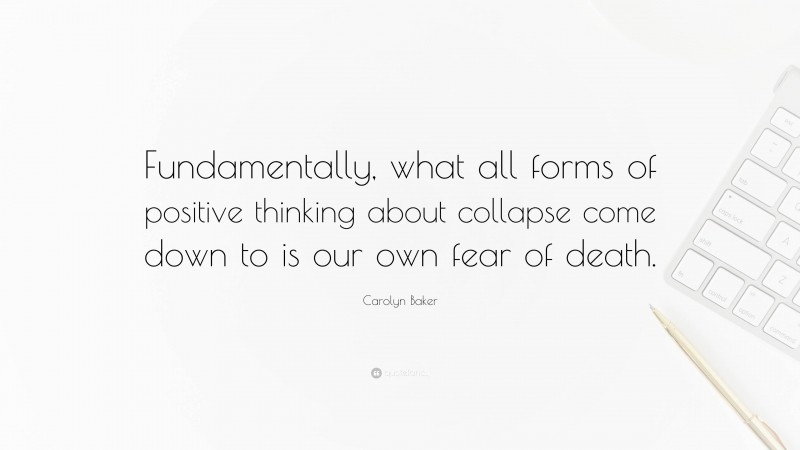 Carolyn Baker Quote: “Fundamentally, what all forms of positive thinking about collapse come down to is our own fear of death.”