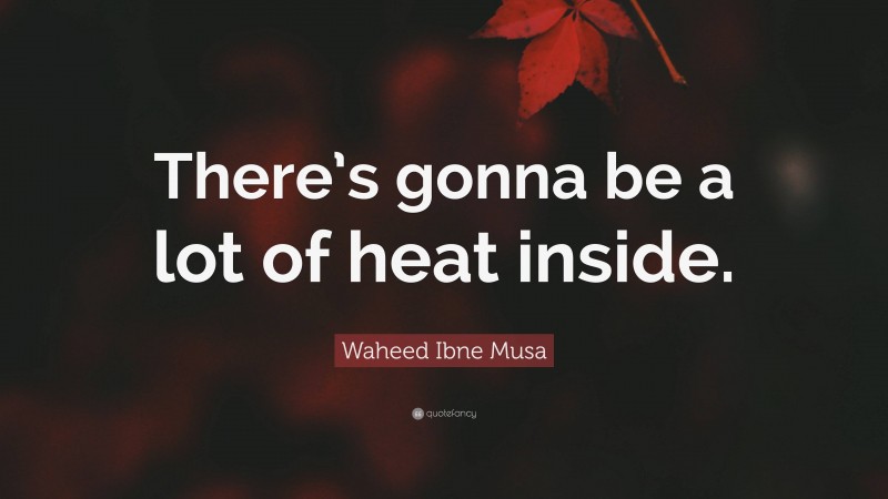 Waheed Ibne Musa Quote: “There’s gonna be a lot of heat inside.”