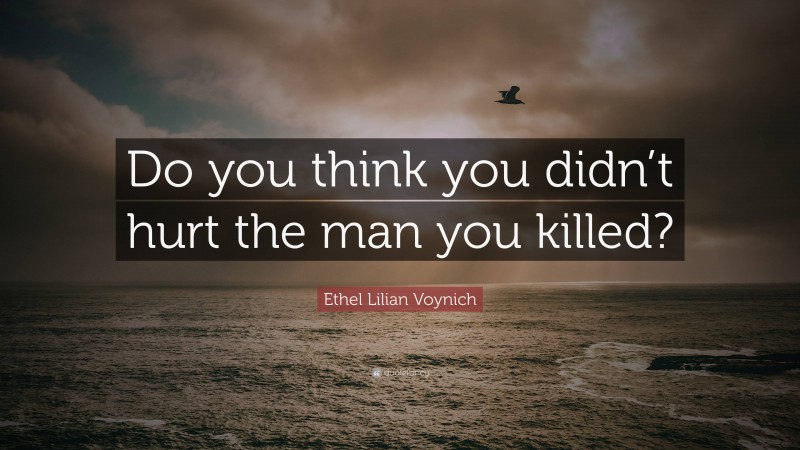 Ethel Lilian Voynich Quote: “Do you think you didn’t hurt the man you killed?”