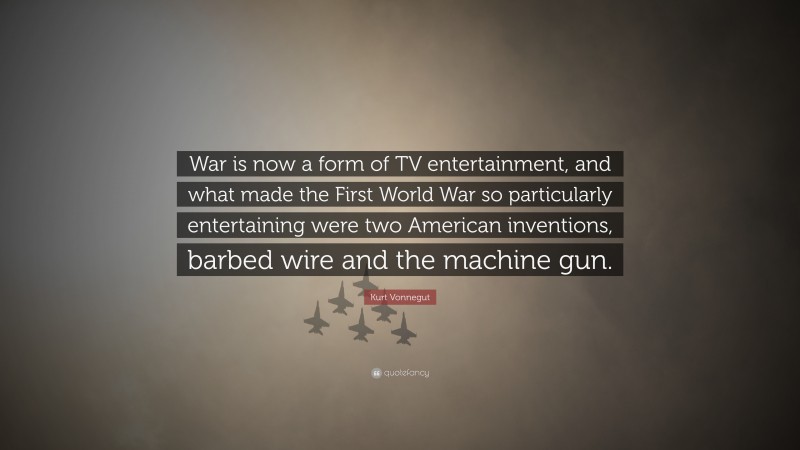 Kurt Vonnegut Quote: “War is now a form of TV entertainment, and what made the First World War so particularly entertaining were two American inventions, barbed wire and the machine gun.”