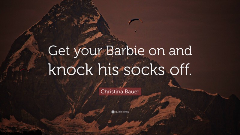 Christina Bauer Quote: “Get your Barbie on and knock his socks off.”