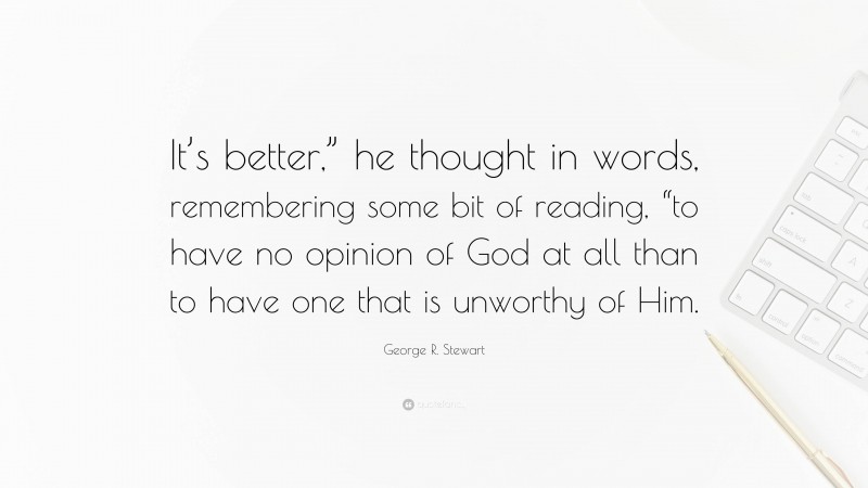 George R. Stewart Quote: “It’s better,” he thought in words, remembering some bit of reading, “to have no opinion of God at all than to have one that is unworthy of Him.”