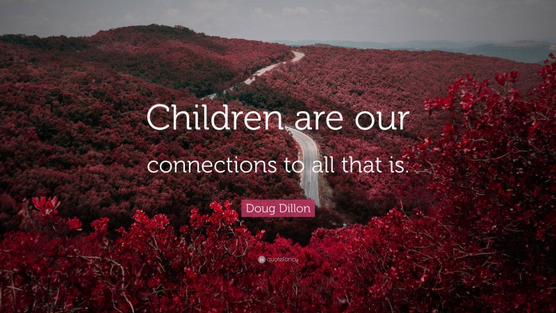 Doug Dillon Quote: “Children are our connections to all that is.”