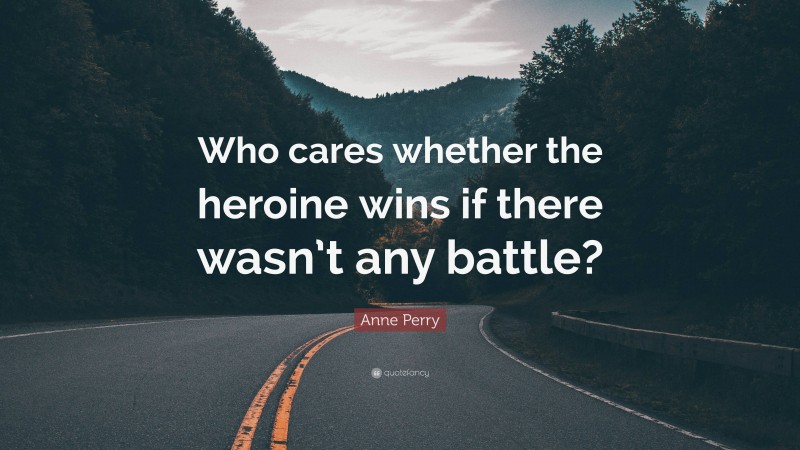 Anne Perry Quote: “Who cares whether the heroine wins if there wasn’t any battle?”