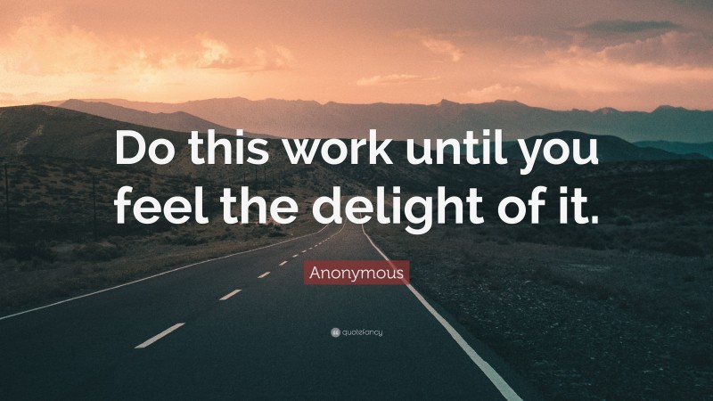 Anonymous Quote: “Do this work until you feel the delight of it.”