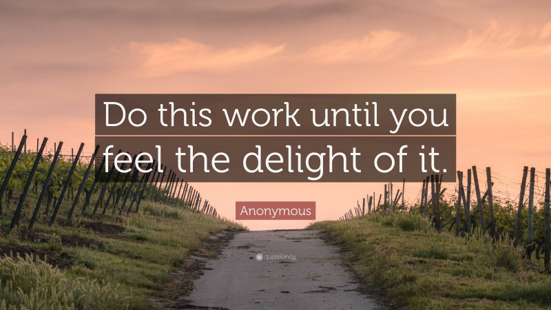 Anonymous Quote: “Do this work until you feel the delight of it.”