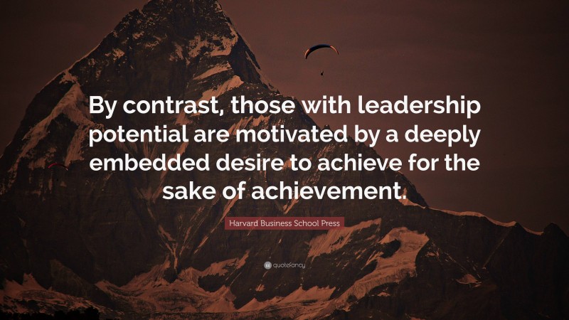 Harvard Business School Press Quote: “By contrast, those with leadership potential are motivated by a deeply embedded desire to achieve for the sake of achievement.”