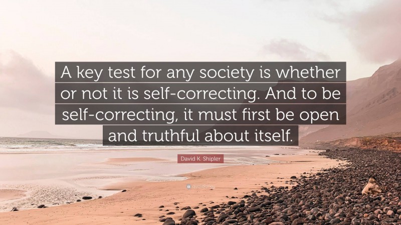 David K. Shipler Quote: “A key test for any society is whether or not it is self-correcting. And to be self-correcting, it must first be open and truthful about itself.”