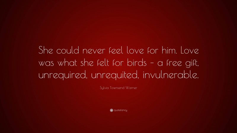 Sylvia Townsend Warner Quote: “She could never feel love for him. Love was what she felt for birds – a free gift, unrequired, unrequited, invulnerable.”