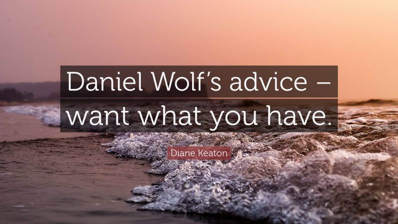 Diane Keaton Quote: “Daniel Wolf’s advice – want what you have.”