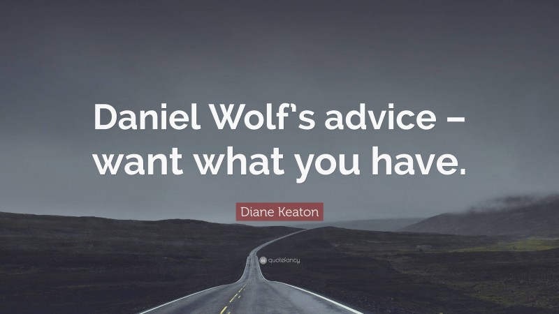 Diane Keaton Quote: “Daniel Wolf’s advice – want what you have.”