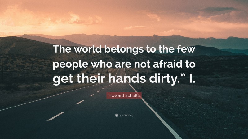 Howard Schultz Quote: “The world belongs to the few people who are not afraid to get their hands dirty.” I.”