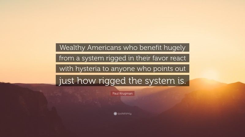 Paul Krugman Quote: “Wealthy Americans who benefit hugely from a system rigged in their favor react with hysteria to anyone who points out just how rigged the system is.”