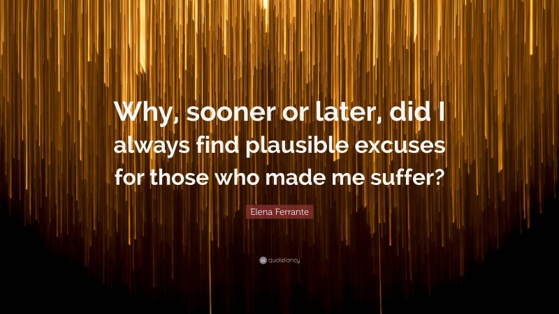 Elena Ferrante Quote: “Why, sooner or later, did I always find plausible excuses for those who made me suffer?”