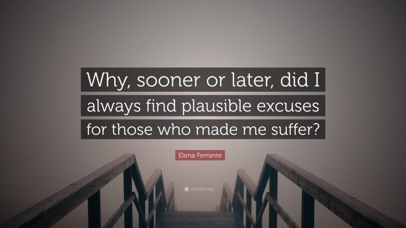 Elena Ferrante Quote: “Why, sooner or later, did I always find plausible excuses for those who made me suffer?”