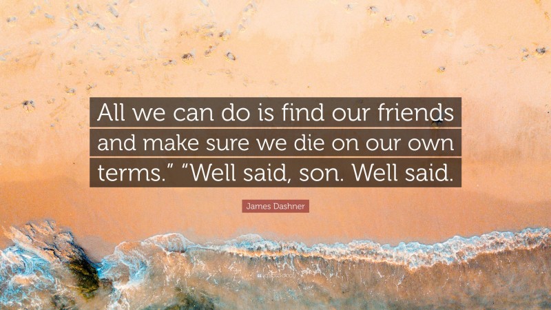 James Dashner Quote: “All we can do is find our friends and make sure we die on our own terms.” “Well said, son. Well said.”