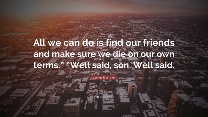 James Dashner Quote: “All we can do is find our friends and make sure we die on our own terms.” “Well said, son. Well said.”