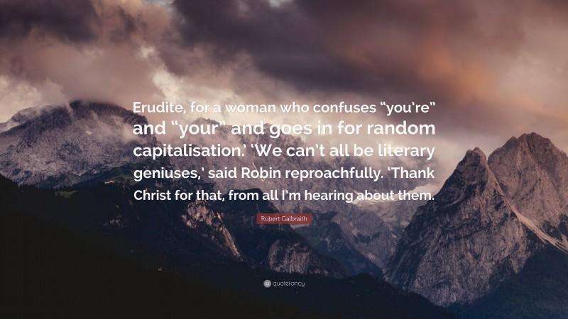 Robert Galbraith Quote: “Erudite, for a woman who confuses “you’re” and “your” and goes in for random capitalisation.’ ‘We can’t all be literary geniuses,’ said Robin reproachfully. ‘Thank Christ for that, from all I’m hearing about them.”