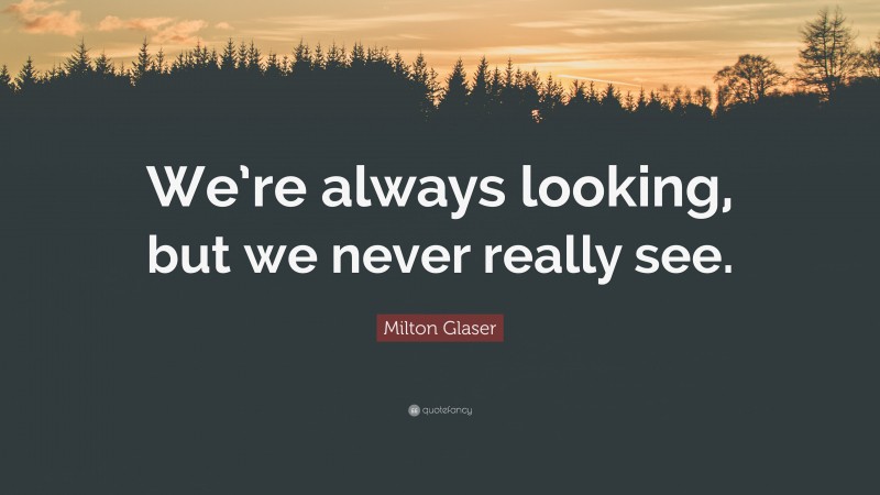 Milton Glaser Quote: “We’re always looking, but we never really see.”