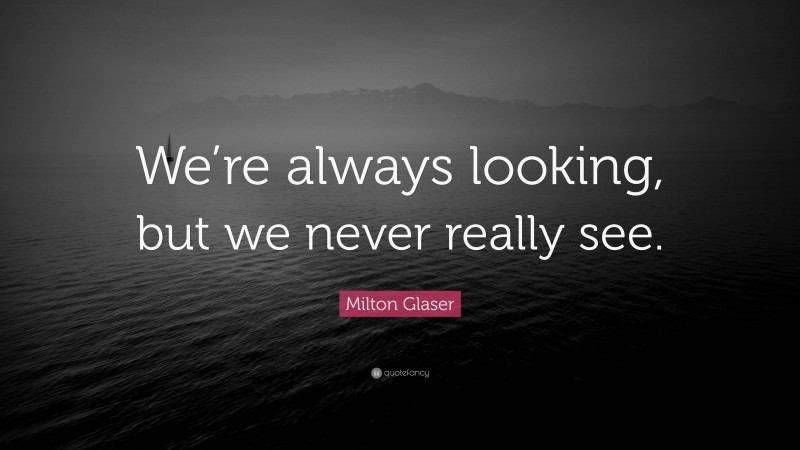 Milton Glaser Quote: “We’re always looking, but we never really see.”