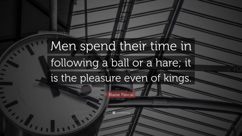 Blaise Pascal Quote: “Men spend their time in following a ball or a hare; it is the pleasure even of kings.”