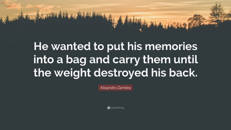 Alejandro Zambra Quote: “He wanted to put his memories into a bag and carry them until the weight destroyed his back.”