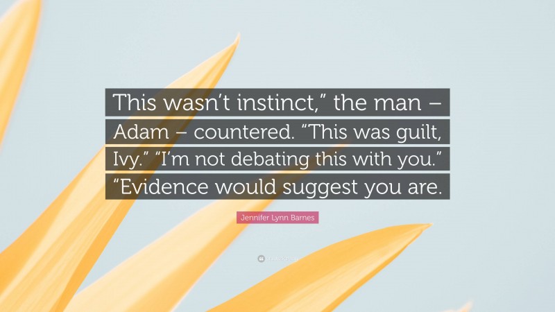 Jennifer Lynn Barnes Quote: “This wasn’t instinct,” the man – Adam – countered. “This was guilt, Ivy.” “I’m not debating this with you.” “Evidence would suggest you are.”