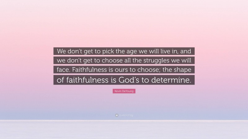 Kevin DeYoung Quote: “We don’t get to pick the age we will live in, and we don’t get to choose all the struggles we will face. Faithfulness is ours to choose; the shape of faithfulness is God’s to determine.”