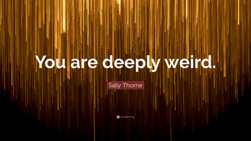 Sally Thorne Quote: “You are deeply weird.”