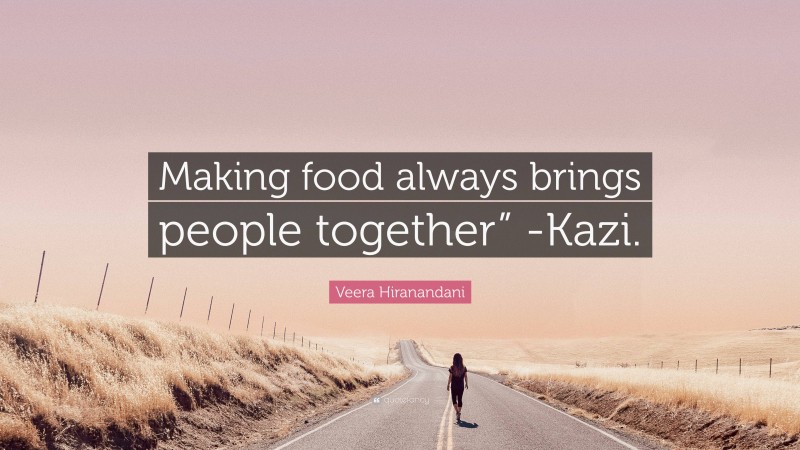 Veera Hiranandani Quote: “Making food always brings people together” -Kazi.”
