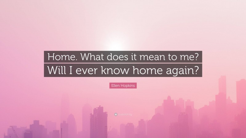 Ellen Hopkins Quote: “Home. What does it mean to me? Will I ever know home again?”