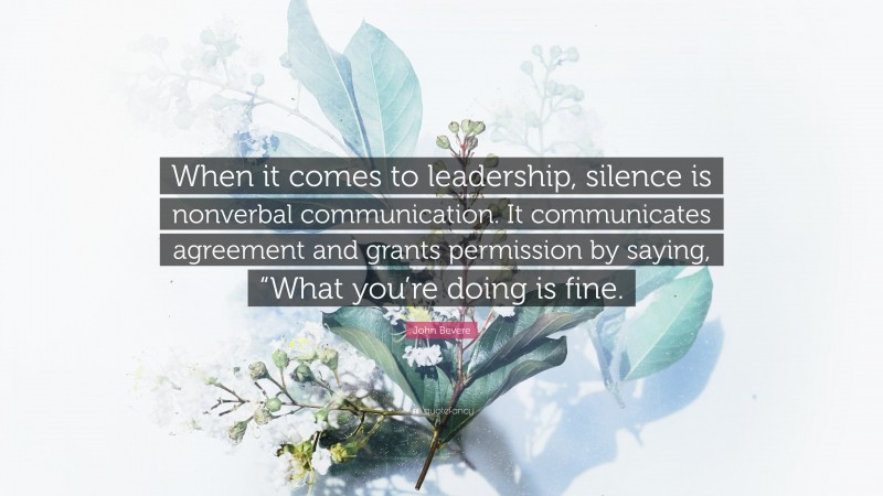John Bevere Quote: “When it comes to leadership, silence is nonverbal communication. It communicates agreement and grants permission by saying, “What you’re doing is fine.”
