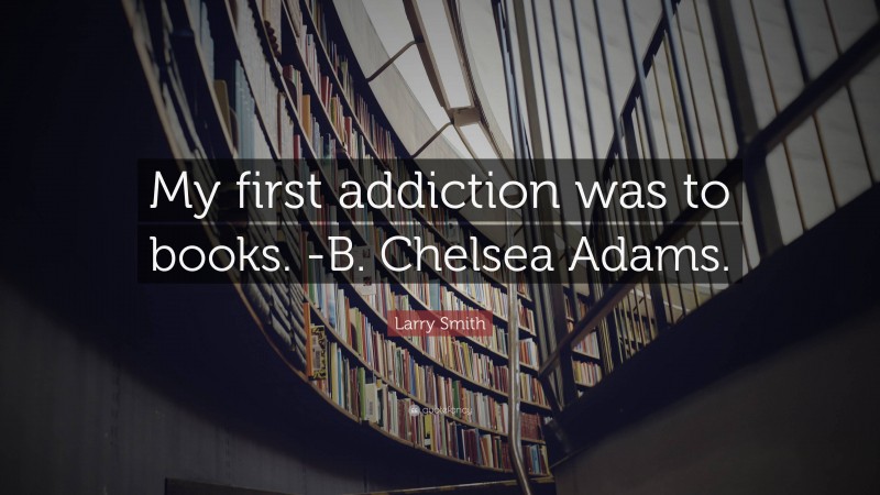 Larry Smith Quote: “My first addiction was to books. -B. Chelsea Adams.”