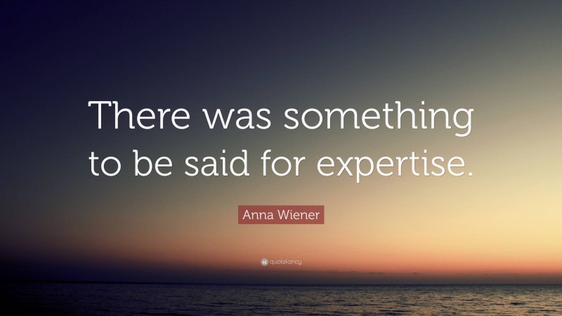 Anna Wiener Quote: “There was something to be said for expertise.”
