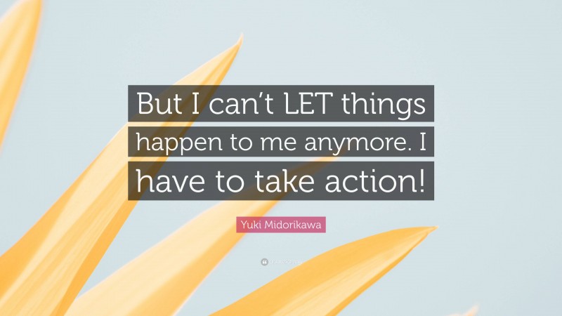 Yuki Midorikawa Quote: “But I can’t LET things happen to me anymore. I have to take action!”