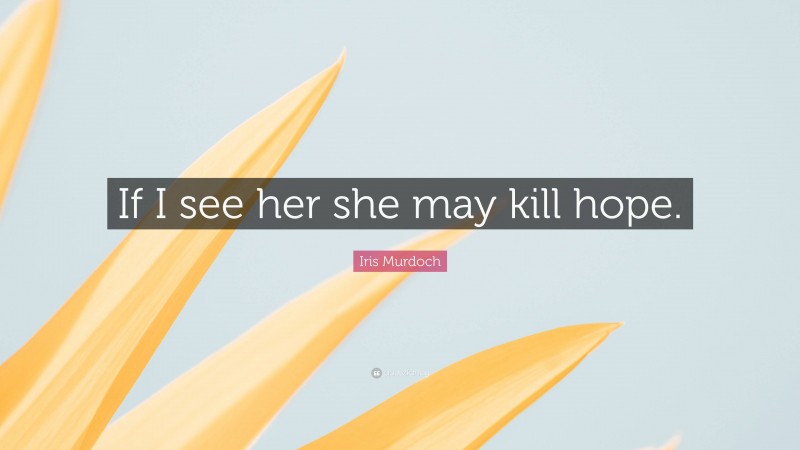 Iris Murdoch Quote: “If I see her she may kill hope.”