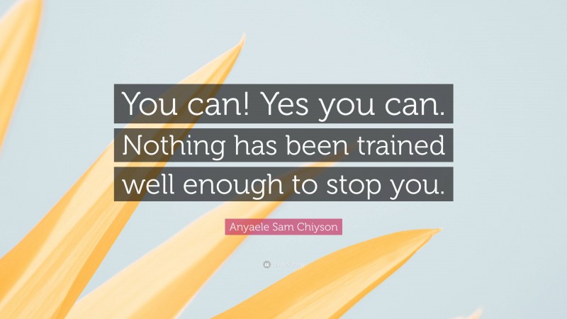 Anyaele Sam Chiyson Quote: “You can! Yes you can. Nothing has been trained well enough to stop you.”