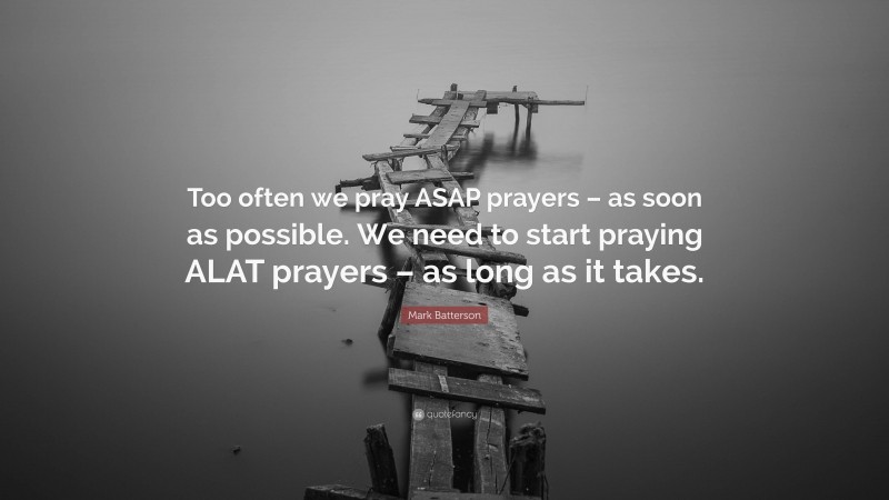 Mark Batterson Quote: “Too often we pray ASAP prayers – as soon as possible. We need to start praying ALAT prayers – as long as it takes.”