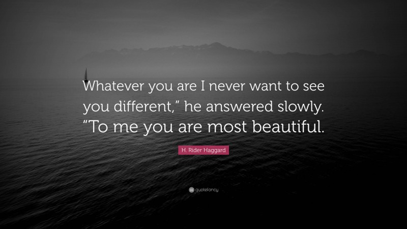 H. Rider Haggard Quote: “Whatever you are I never want to see you different,” he answered slowly. “To me you are most beautiful.”