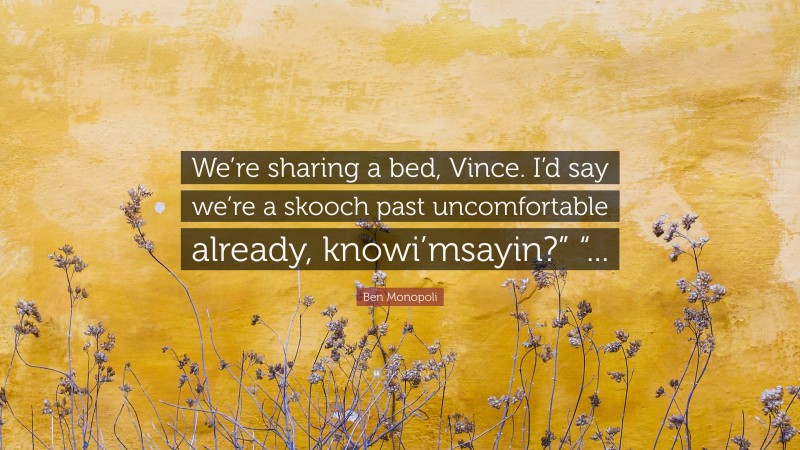 Ben Monopoli Quote: “We’re sharing a bed, Vince. I’d say we’re a skooch past uncomfortable already, knowi’msayin?” “...”