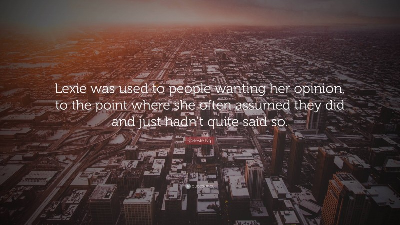 Celeste Ng Quote: “Lexie was used to people wanting her opinion, to the point where she often assumed they did and just hadn’t quite said so.”