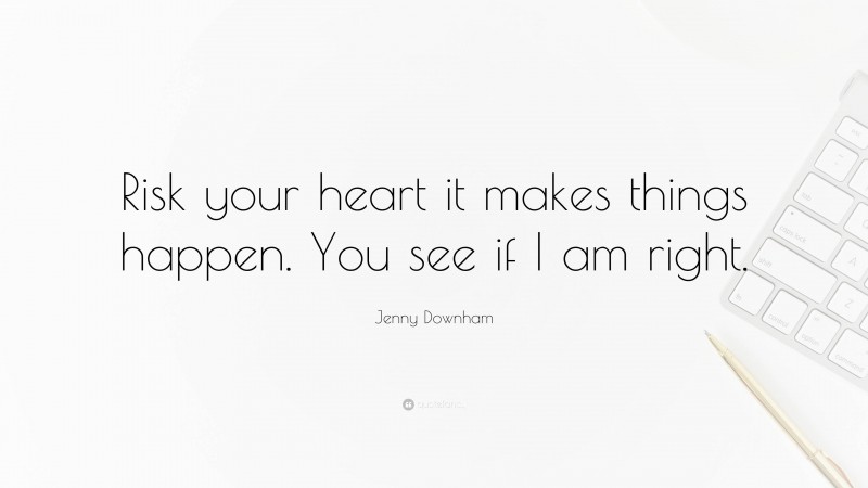 Jenny Downham Quote: “Risk your heart it makes things happen. You see if I am right.”