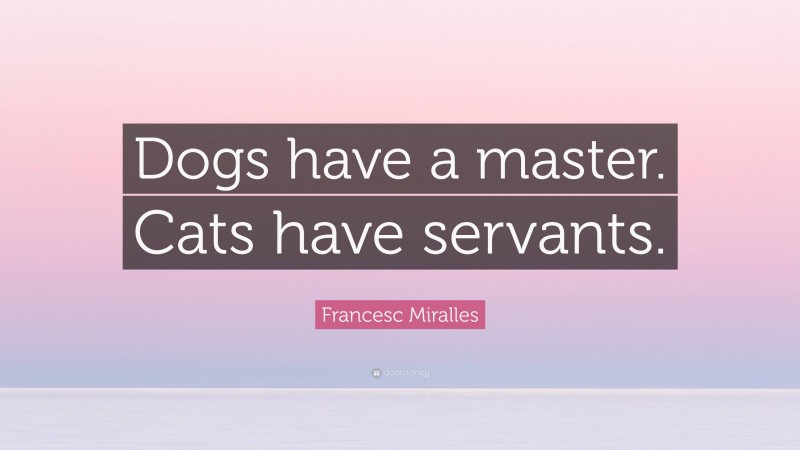 Francesc Miralles Quote: “Dogs have a master. Cats have servants.”