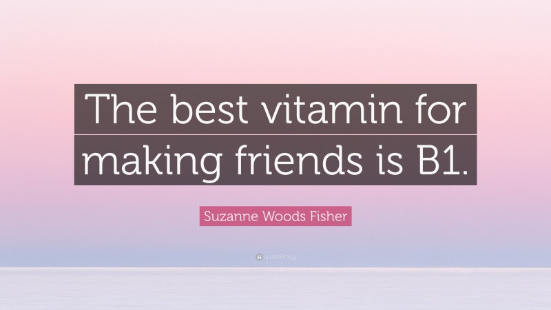 Suzanne Woods Fisher Quote: “The best vitamin for making friends is B1.”